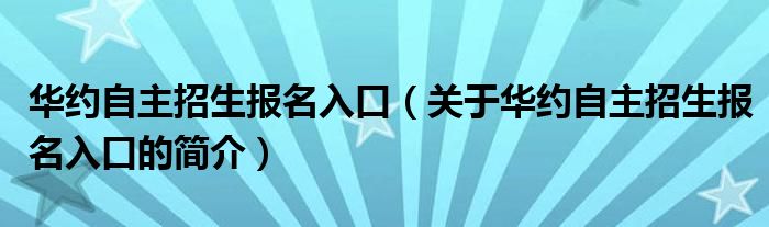 華約自主招生報(bào)名入口（關(guān)于華約自主招生報(bào)名入口的簡(jiǎn)介）