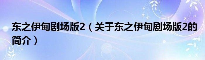 東之伊甸劇場(chǎng)版2（關(guān)于東之伊甸劇場(chǎng)版2的簡(jiǎn)介）