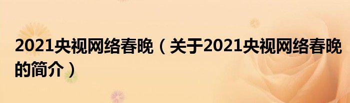 2021央視網(wǎng)絡(luò)春晚（關(guān)于2021央視網(wǎng)絡(luò)春晚的簡介）