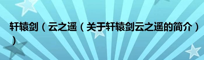 軒轅劍（云之遙（關(guān)于軒轅劍云之遙的簡(jiǎn)介））