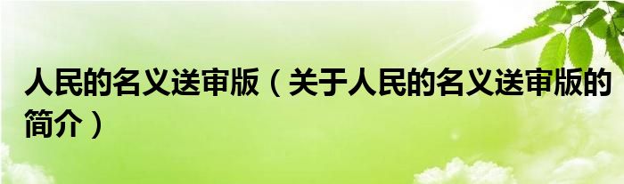 人民的名義送審版（關(guān)于人民的名義送審版的簡(jiǎn)介）