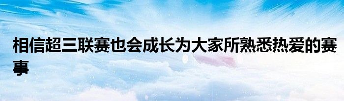 相信超三聯(lián)賽也會成長為大家所熟悉熱愛的賽事