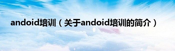 andoid培訓(xùn)（關(guān)于andoid培訓(xùn)的簡(jiǎn)介）