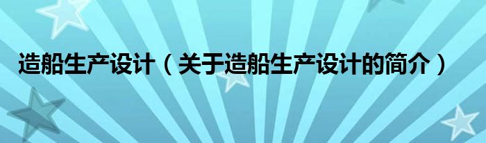 造船生產(chǎn)設(shè)計(jì)（關(guān)于造船生產(chǎn)設(shè)計(jì)的簡介）