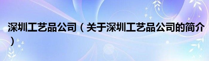 深圳工藝品公司（關(guān)于深圳工藝品公司的簡介）