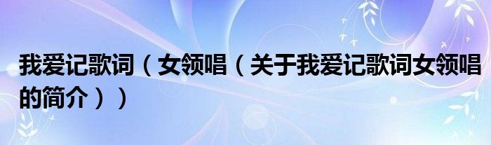 我愛記歌詞（女領(lǐng)唱（關(guān)于我愛記歌詞女領(lǐng)唱的簡(jiǎn)介））