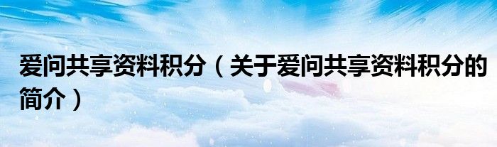 愛問共享資料積分（關(guān)于愛問共享資料積分的簡(jiǎn)介）