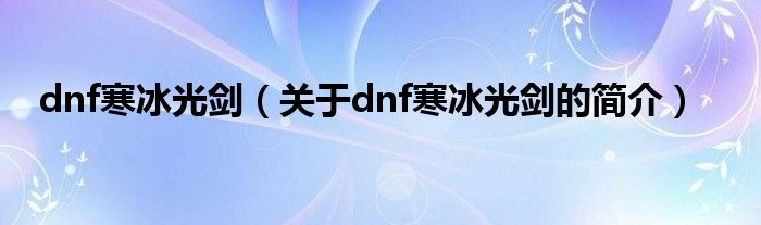 dnf寒冰光劍（關(guān)于dnf寒冰光劍的簡介）