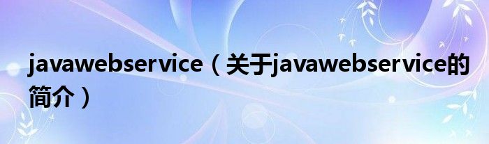 javawebservice（關(guān)于javawebservice的簡(jiǎn)介）