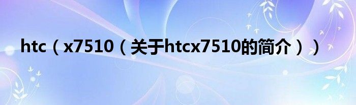 htc（x7510（關于htcx7510的簡介））