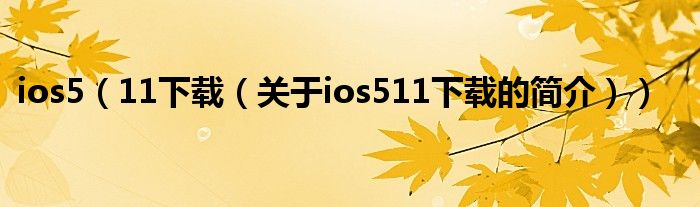 ios5（11下載（關(guān)于ios511下載的簡介））