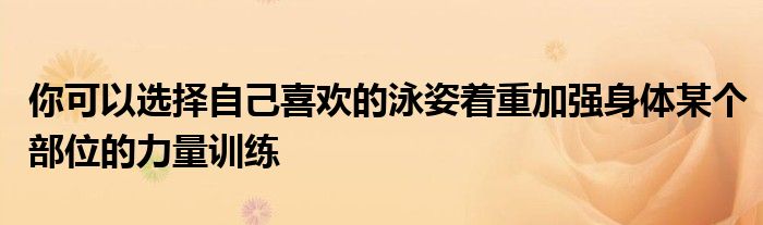 你可以選擇自己喜歡的泳姿著重加強身體某個部位的力量訓(xùn)練