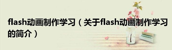 flash動畫制作學習（關于flash動畫制作學習的簡介）