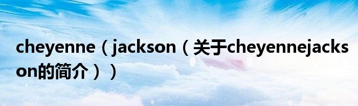 cheyenne（jackson（關(guān)于cheyennejackson的簡(jiǎn)介））