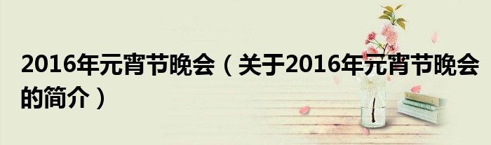 2016年元宵節(jié)晚會（關(guān)于2016年元宵節(jié)晚會的簡介）