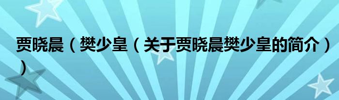 賈曉晨（樊少皇（關(guān)于賈曉晨樊少皇的簡介））