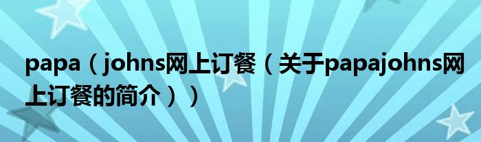 papa（johns網(wǎng)上訂餐（關(guān)于papajohns網(wǎng)上訂餐的簡(jiǎn)介））