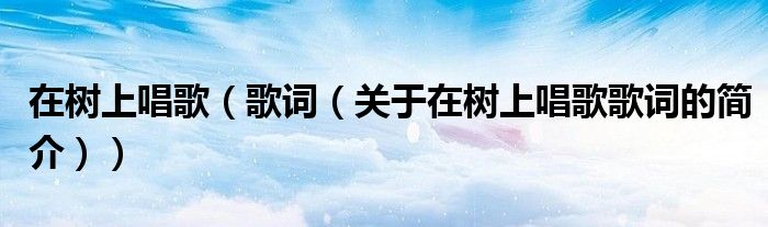 在樹上唱歌（歌詞（關于在樹上唱歌歌詞的簡介））