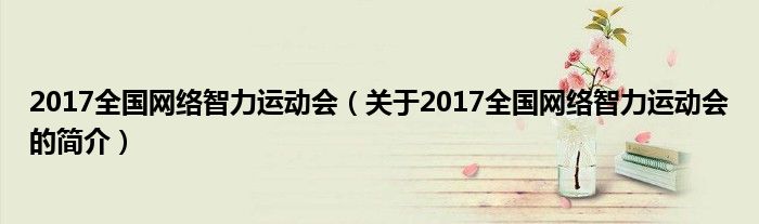 2017全國網(wǎng)絡(luò)智力運(yùn)動(dòng)會(huì)（關(guān)于2017全國網(wǎng)絡(luò)智力運(yùn)動(dòng)會(huì)的簡(jiǎn)介）