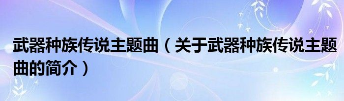 武器種族傳說主題曲（關(guān)于武器種族傳說主題曲的簡(jiǎn)介）