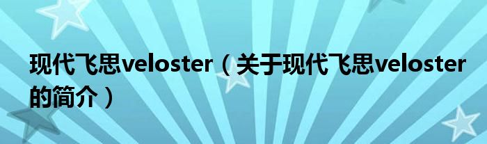 現(xiàn)代飛思veloster（關(guān)于現(xiàn)代飛思veloster的簡(jiǎn)介）