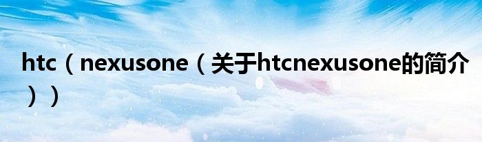 htc（nexusone（關于htcnexusone的簡介））