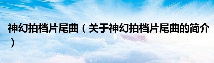 神幻拍檔片尾曲（關(guān)于神幻拍檔片尾曲的簡(jiǎn)介）