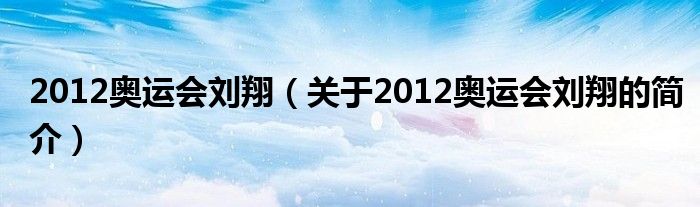 2012奧運會劉翔（關(guān)于2012奧運會劉翔的簡介）