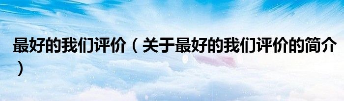 最好的我們?cè)u(píng)價(jià)（關(guān)于最好的我們?cè)u(píng)價(jià)的簡(jiǎn)介）