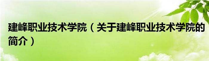 建峰職業(yè)技術(shù)學(xué)院（關(guān)于建峰職業(yè)技術(shù)學(xué)院的簡介）