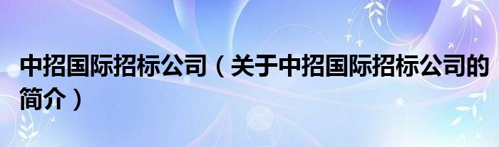 中招國際招標公司（關(guān)于中招國際招標公司的簡介）