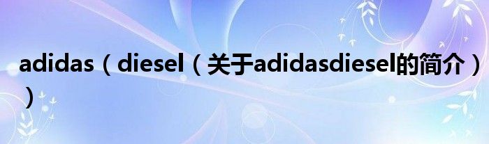 adidas（diesel（關(guān)于adidasdiesel的簡(jiǎn)介））