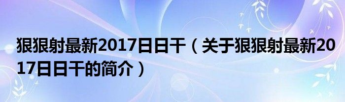 狠狠射最新2017日日干（關(guān)于狠狠射最新2017日日干的簡(jiǎn)介）