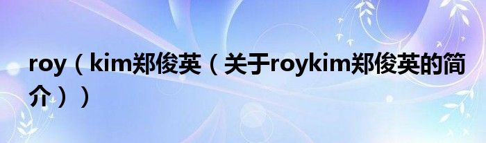 roy（kim鄭俊英（關于roykim鄭俊英的簡介））