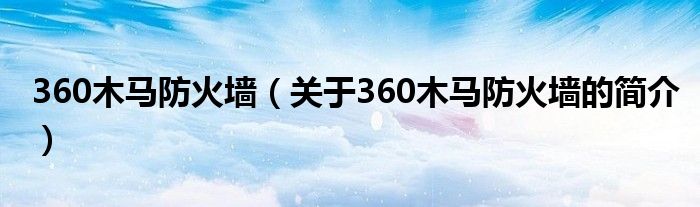 360木馬防火墻（關(guān)于360木馬防火墻的簡(jiǎn)介）