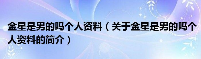 金星是男的嗎個(gè)人資料（關(guān)于金星是男的嗎個(gè)人資料的簡(jiǎn)介）