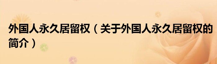 外國(guó)人永久居留權(quán)（關(guān)于外國(guó)人永久居留權(quán)的簡(jiǎn)介）