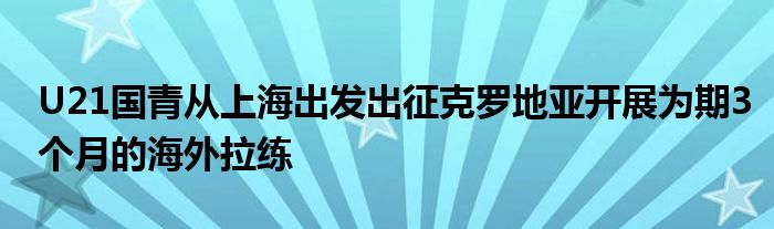 U21國青從上海出發(fā)出征克羅地亞開展為期3個(gè)月的海外拉練