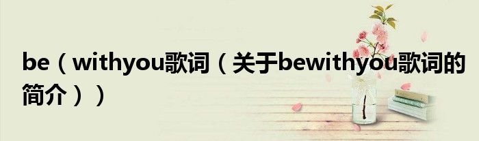 be（withyou歌詞（關于bewithyou歌詞的簡介））