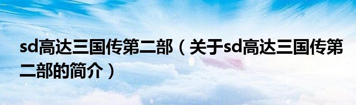 sd高達三國傳第二部（關于sd高達三國傳第二部的簡介）