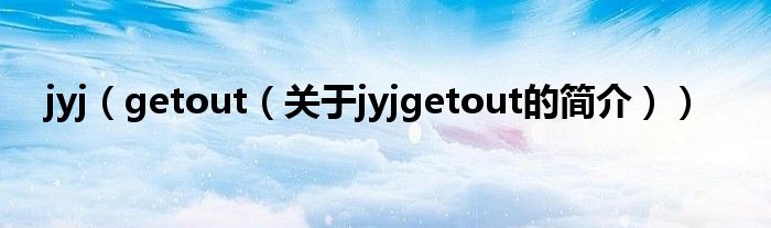 jyj（getout（關(guān)于jyjgetout的簡介））