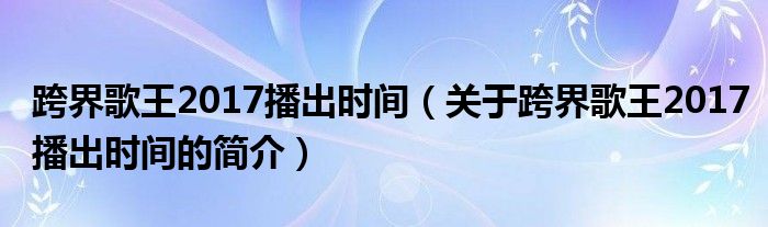 跨界歌王2017播出時間（關于跨界歌王2017播出時間的簡介）