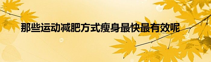 那些運(yùn)動(dòng)減肥方式瘦身最快最有效呢