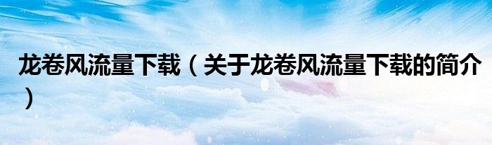 龍卷風(fēng)流量下載（關(guān)于龍卷風(fēng)流量下載的簡(jiǎn)介）