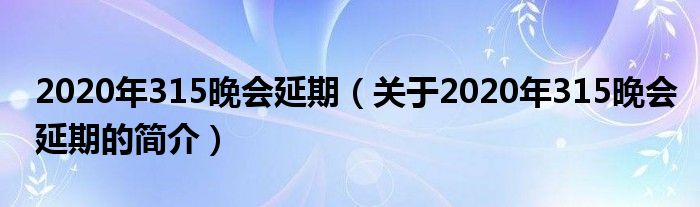 2020年315晚會(huì)延期（關(guān)于2020年315晚會(huì)延期的簡介）