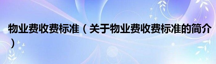 物業(yè)費(fèi)收費(fèi)標(biāo)準(zhǔn)（關(guān)于物業(yè)費(fèi)收費(fèi)標(biāo)準(zhǔn)的簡(jiǎn)介）