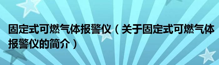 固定式可燃氣體報警儀（關(guān)于固定式可燃氣體報警儀的簡介）