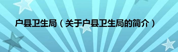 戶縣衛(wèi)生局（關(guān)于戶縣衛(wèi)生局的簡(jiǎn)介）