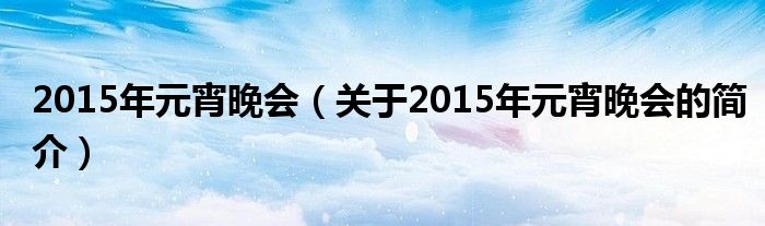 2015年元宵晚會（關(guān)于2015年元宵晚會的簡介）