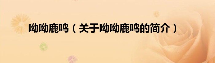 呦呦鹿鳴（關(guān)于呦呦鹿鳴的簡(jiǎn)介）